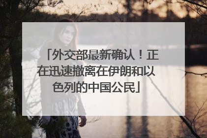 外交部最新确认！正在迅速撤离在伊朗和以色列的中国公民