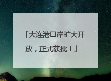 大连港口岸扩大开放，正式获批！