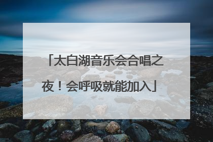 太白湖音乐会合唱之夜！会呼吸就能加入