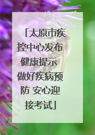 太原市疾控中心发布健康提示 做好疾病预防 安心迎接考试