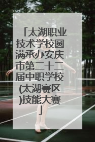 太湖职业技术学校圆满承办安庆市第二十二届中职学校(太湖赛区)技能大赛