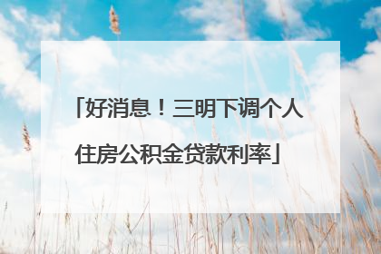 好消息！三明下调个人住房公积金贷款利率
