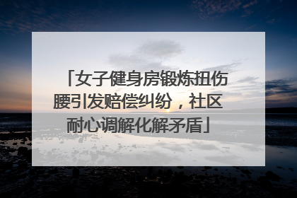 女子健身房锻炼扭伤腰引发赔偿纠纷，社区耐心调解化解矛盾