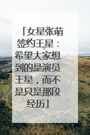 女星张萌签约王星：希望大家想到的是演员王星，而不是只是那段经历