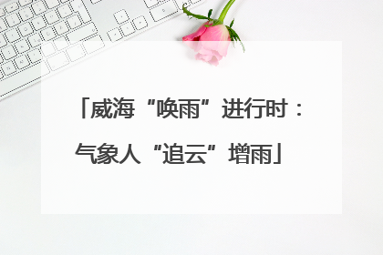 威海“唤雨”进行时：气象人“追云”增雨