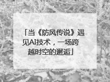 当《防风传说》遇见AI技术，一场跨越时空的邂逅