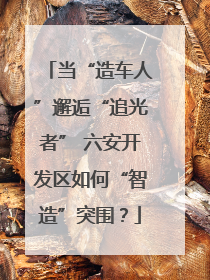 当“造车人”邂逅“追光者” 六安开发区如何“智造”突围？