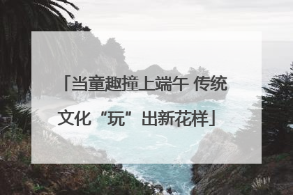 当童趣撞上端午 传统文化“玩”出新花样