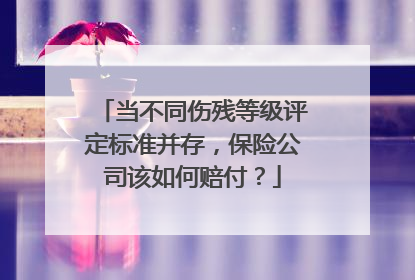 当不同伤残等级评定标准并存，保险公司该如何赔付？