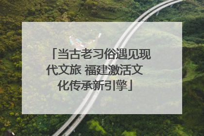 当古老习俗遇见现代文旅 福建激活文化传承新引擎
