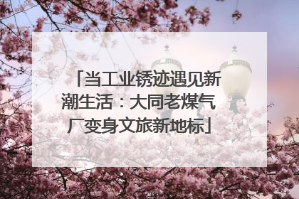 当工业锈迹遇见新潮生活：大同老煤气厂变身文旅新地标