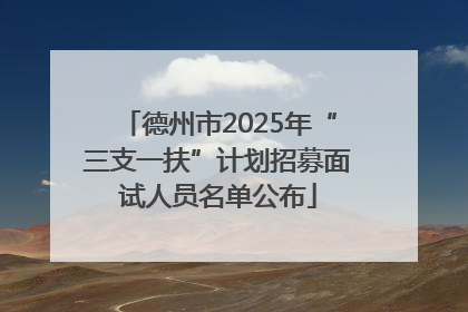 德州市2025年“三支一扶”计划招募面试人员名单公布