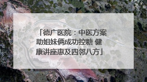 德广医院：中医方案助姐妹俩成功控糖 健康讲座惠及四邻八方