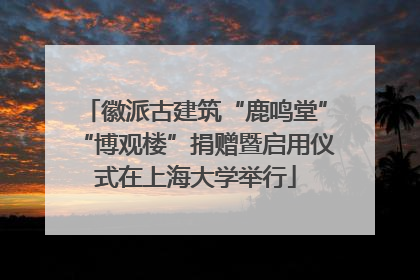 徽派古建筑“鹿鸣堂”“博观楼”捐赠暨启用仪式在上海大学举行