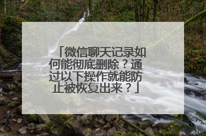 微信聊天记录如何能彻底删除？通过以下操作就能防止被恢复出来？
