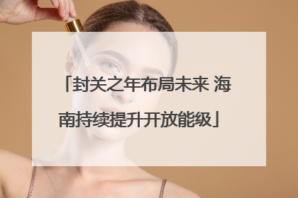 封关之年布局未来 海南持续提升开放能级
