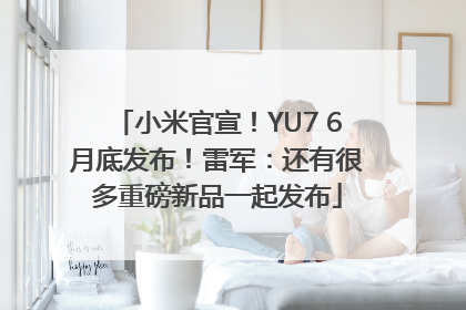 小米官宣！YU7 6月底发布！雷军：还有很多重磅新品一起发布