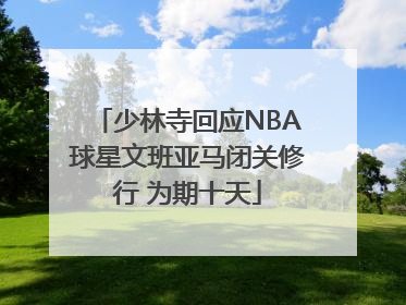 少林寺回应NBA球星文班亚马闭关修行 为期十天