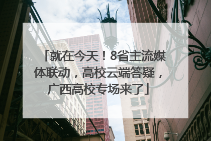 就在今天！8省主流媒体联动，高校云端答疑，广西高校专场来了