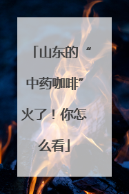 山东的“中药咖啡”火了！你怎么看