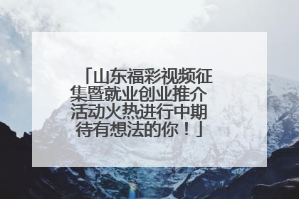山东福彩视频征集暨就业创业推介活动火热进行中期待有想法的你！