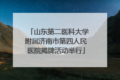 山东第二医科大学附属济南市第四人民医院揭牌活动举行