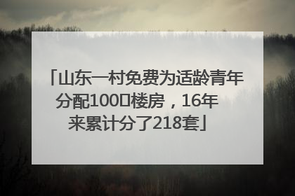 山东一村免费为适龄青年分配100㎡楼房，16年来累计分了218套