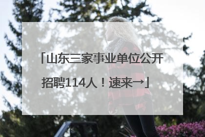 山东三家事业单位公开招聘114人！速来→