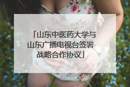 山东中医药大学与山东广播电视台签署战略合作协议