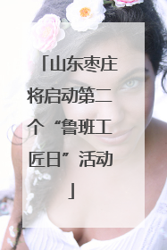 山东枣庄将启动第二个“鲁班工匠日”活动