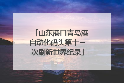 山东港口青岛港自动化码头第十三次刷新世界纪录