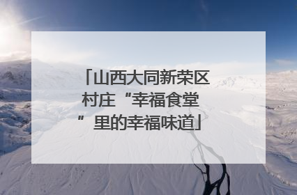 山西大同新荣区 村庄“幸福食堂”里的幸福味道