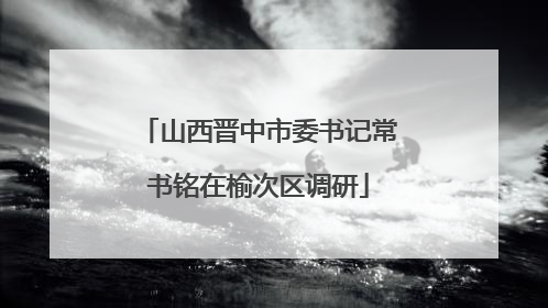 山西晋中市委书记常书铭在榆次区调研