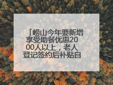 崂山今年要新增享受助餐优惠2000人以上，老人登记签约后补贴自动扣减