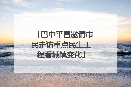 巴中平昌邀请市民走访重点民生工程看城镇变化