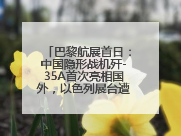 巴黎航展首日：中国隐形战机歼-35A首次亮相国外，以色列展台遭“关黑屋”