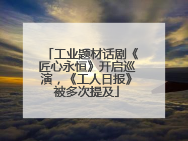 工业题材话剧《匠心永恒》开启巡演，《工人日报》被多次提及