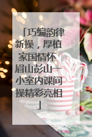 巧编韵律新操，厚植家国情怀 眉山彭山一小室内课间操精彩亮相