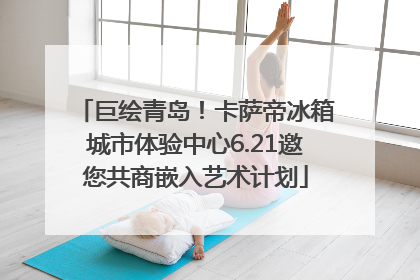 巨绘青岛！卡萨帝冰箱城市体验中心6.21邀您共商嵌入艺术计划