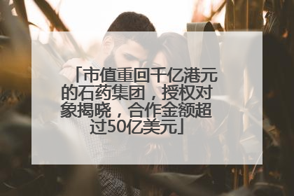 市值重回千亿港元的石药集团，授权对象揭晓，合作金额超过50亿美元