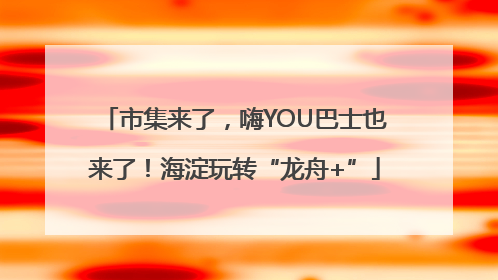 市集来了，嗨YOU巴士也来了！海淀玩转“龙舟+”