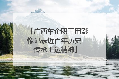 广西车企职工用影像记录近百年历史 传承工运精神