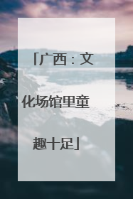 广西：文化场馆里童趣十足