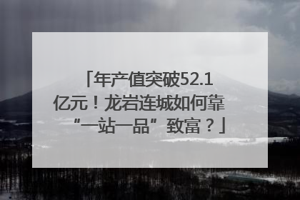 年产值突破52.1亿元！龙岩连城如何靠“一站一品”致富？