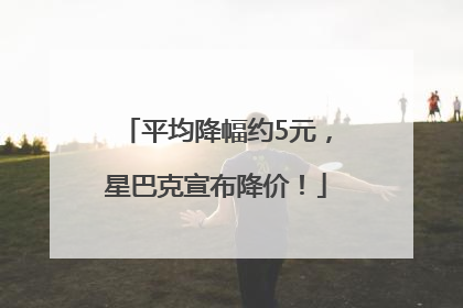 平均降幅约5元，星巴克宣布降价！