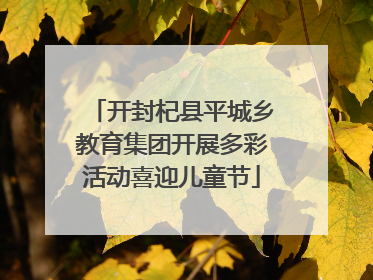 开封杞县平城乡教育集团开展多彩活动喜迎儿童节