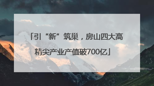 引“新”筑巢，房山四大高精尖产业产值破700亿