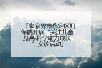 张家界市永定区妇保院开展“关注儿童身高·科学助力成长”义诊活动