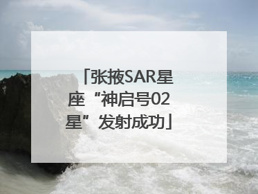 张掖SAR星座“神启号02星”发射成功