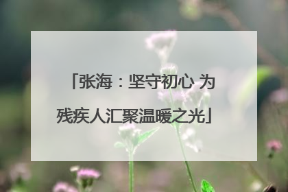张海：坚守初心 为残疾人汇聚温暖之光